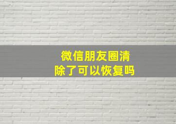 微信朋友圈清除了可以恢复吗