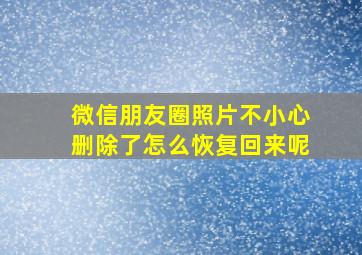 微信朋友圈照片不小心删除了怎么恢复回来呢