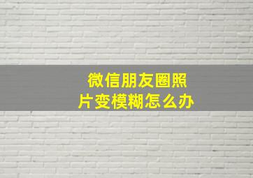 微信朋友圈照片变模糊怎么办