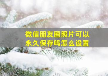 微信朋友圈照片可以永久保存吗怎么设置