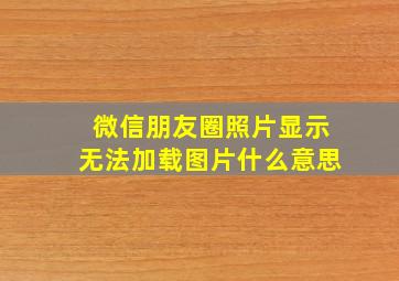 微信朋友圈照片显示无法加载图片什么意思