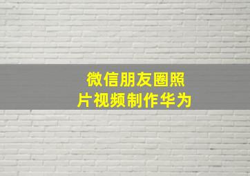 微信朋友圈照片视频制作华为