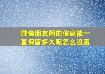 微信朋友圈的信息能一直保留多久呢怎么设置