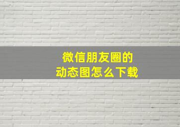 微信朋友圈的动态图怎么下载