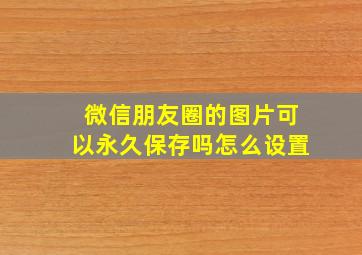 微信朋友圈的图片可以永久保存吗怎么设置