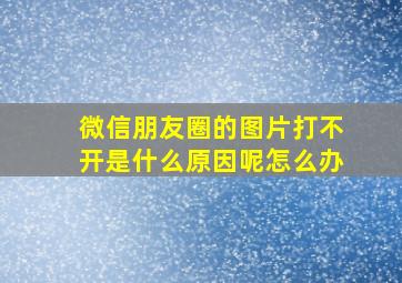 微信朋友圈的图片打不开是什么原因呢怎么办