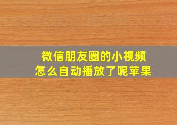 微信朋友圈的小视频怎么自动播放了呢苹果