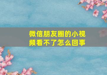 微信朋友圈的小视频看不了怎么回事