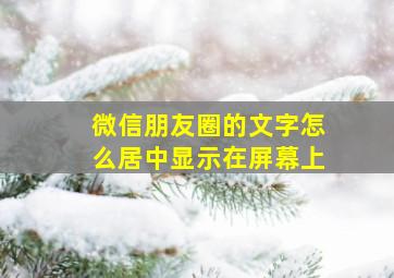 微信朋友圈的文字怎么居中显示在屏幕上