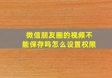 微信朋友圈的视频不能保存吗怎么设置权限