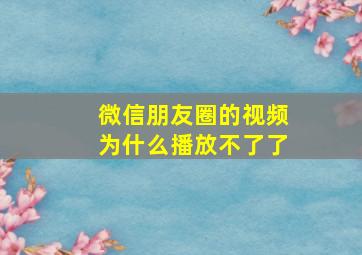 微信朋友圈的视频为什么播放不了了