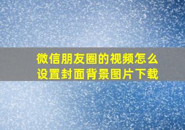 微信朋友圈的视频怎么设置封面背景图片下载