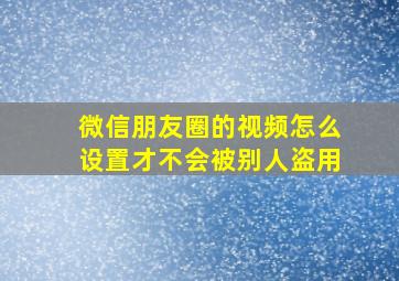 微信朋友圈的视频怎么设置才不会被别人盗用