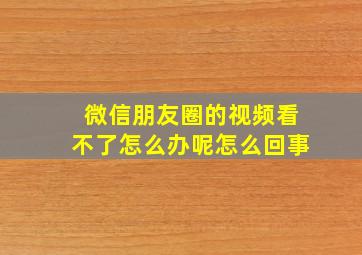 微信朋友圈的视频看不了怎么办呢怎么回事