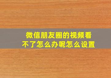 微信朋友圈的视频看不了怎么办呢怎么设置