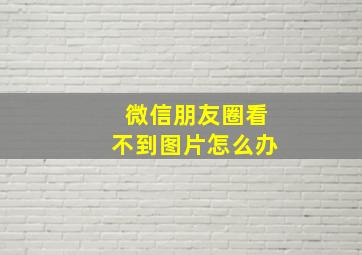 微信朋友圈看不到图片怎么办