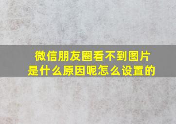 微信朋友圈看不到图片是什么原因呢怎么设置的