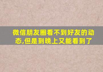 微信朋友圈看不到好友的动态,但是到晚上又能看到了