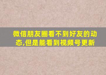 微信朋友圈看不到好友的动态,但是能看到视频号更新