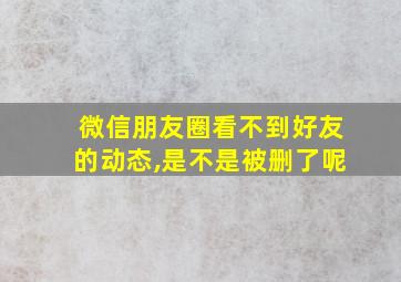 微信朋友圈看不到好友的动态,是不是被删了呢