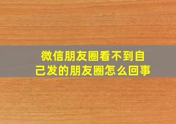 微信朋友圈看不到自己发的朋友圈怎么回事