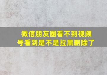 微信朋友圈看不到视频号看到是不是拉黑删除了