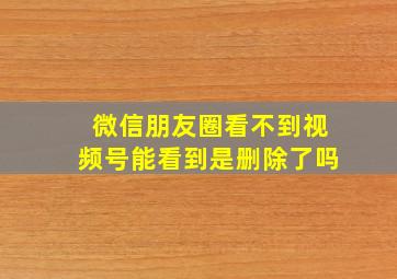 微信朋友圈看不到视频号能看到是删除了吗