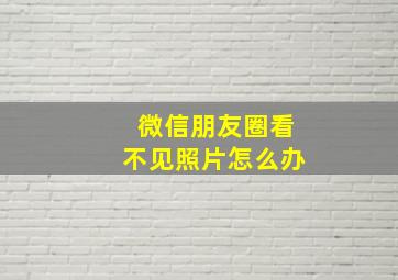 微信朋友圈看不见照片怎么办