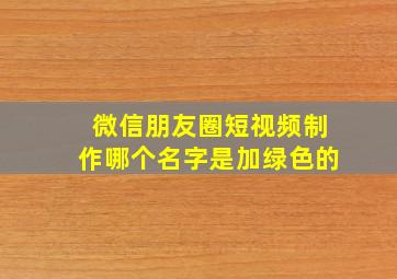 微信朋友圈短视频制作哪个名字是加绿色的