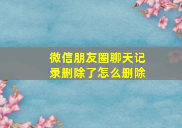 微信朋友圈聊天记录删除了怎么删除