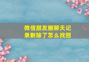 微信朋友圈聊天记录删除了怎么找回