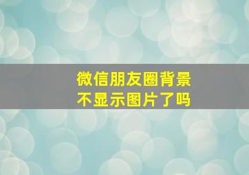 微信朋友圈背景不显示图片了吗