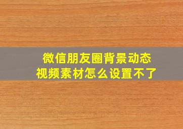 微信朋友圈背景动态视频素材怎么设置不了