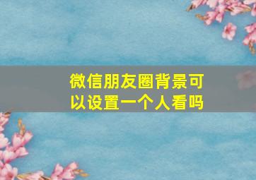 微信朋友圈背景可以设置一个人看吗