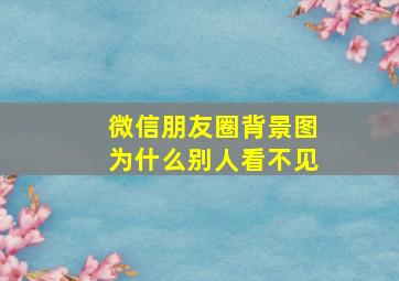 微信朋友圈背景图为什么别人看不见