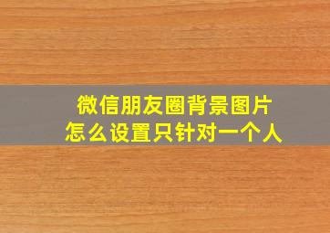 微信朋友圈背景图片怎么设置只针对一个人