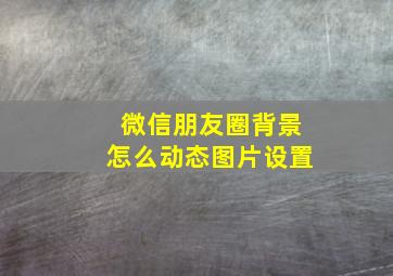 微信朋友圈背景怎么动态图片设置