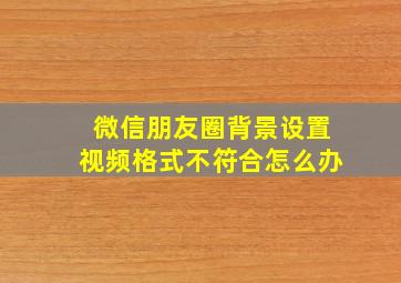 微信朋友圈背景设置视频格式不符合怎么办