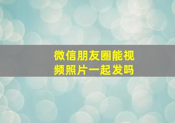 微信朋友圈能视频照片一起发吗