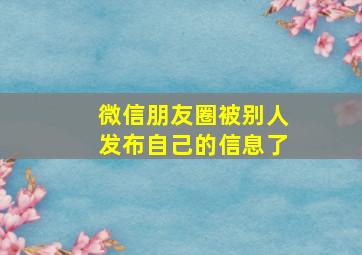 微信朋友圈被别人发布自己的信息了