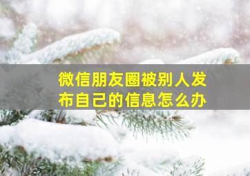 微信朋友圈被别人发布自己的信息怎么办