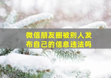 微信朋友圈被别人发布自己的信息违法吗