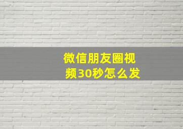 微信朋友圈视频30秒怎么发