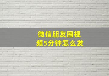 微信朋友圈视频5分钟怎么发