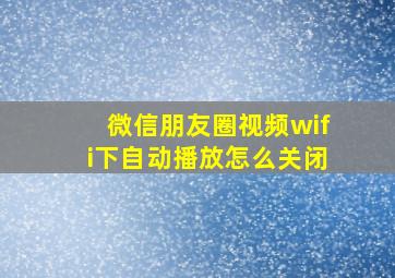 微信朋友圈视频wifi下自动播放怎么关闭