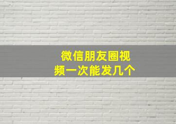 微信朋友圈视频一次能发几个