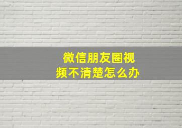 微信朋友圈视频不清楚怎么办