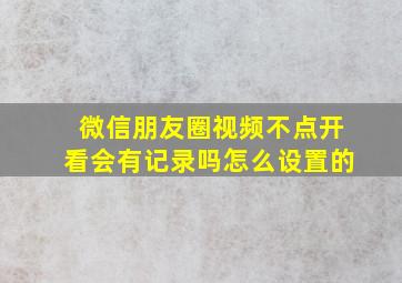 微信朋友圈视频不点开看会有记录吗怎么设置的