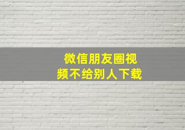 微信朋友圈视频不给别人下载