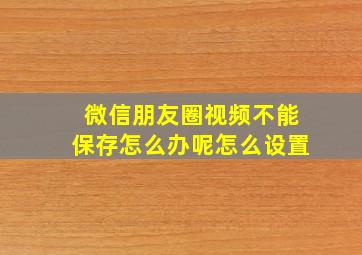 微信朋友圈视频不能保存怎么办呢怎么设置